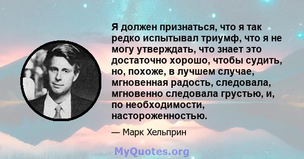 Я должен признаться, что я так редко испытывал триумф, что я не могу утверждать, что знает это достаточно хорошо, чтобы судить, но, похоже, в лучшем случае, мгновенная радость, следовала, мгновенно следовала грустью, и, 