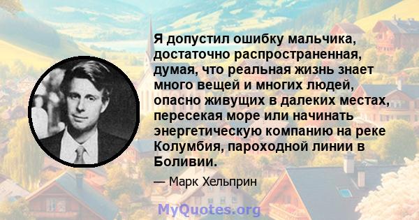 Я допустил ошибку мальчика, достаточно распространенная, думая, что реальная жизнь знает много вещей и многих людей, опасно живущих в далеких местах, пересекая море или начинать энергетическую компанию на реке Колумбия, 