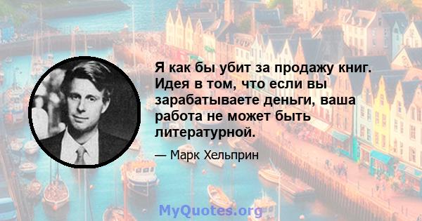 Я как бы убит за продажу книг. Идея в том, что если вы зарабатываете деньги, ваша работа не может быть литературной.