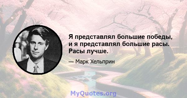 Я представлял большие победы, и я представлял большие расы. Расы лучше.