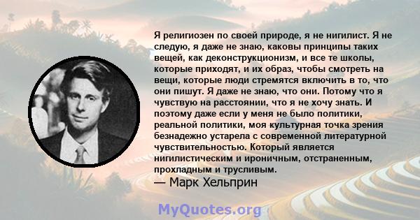 Я религиозен по своей природе, я не нигилист. Я не следую, я даже не знаю, каковы принципы таких вещей, как деконструкционизм, и все те школы, которые приходят, и их образ, чтобы смотреть на вещи, которые люди стремятся 