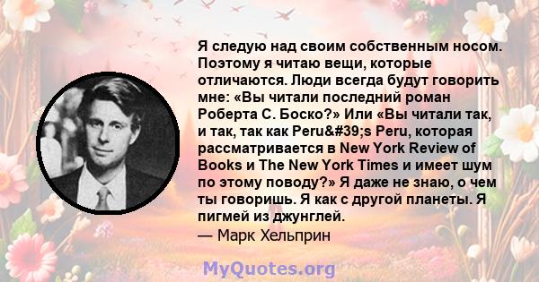 Я следую над своим собственным носом. Поэтому я читаю вещи, которые отличаются. Люди всегда будут говорить мне: «Вы читали последний роман Роберта С. Боско?» Или «Вы читали так, и так, так как Peru's Peru, которая