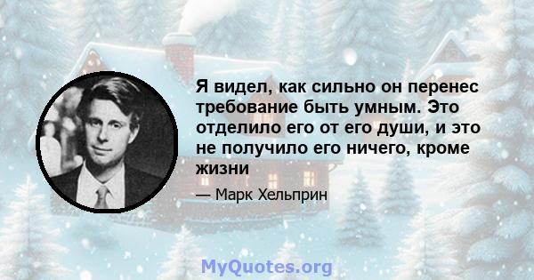 Я видел, как сильно он перенес требование быть умным. Это отделило его от его души, и это не получило его ничего, кроме жизни