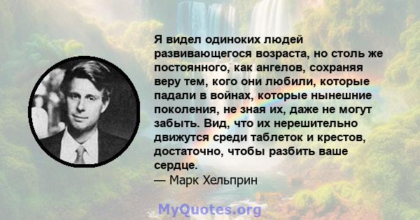 Я видел одиноких людей развивающегося возраста, но столь же постоянного, как ангелов, сохраняя веру тем, кого они любили, которые падали в войнах, которые нынешние поколения, не зная их, даже не могут забыть. Вид, что