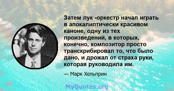 Затем лук -оркестр начал играть в апокалиптически красивом каноне, одну из тех произведений, в которых, конечно, композитор просто транскрибировал то, что было дано, и дрожал от страха руки, которая руководила им.