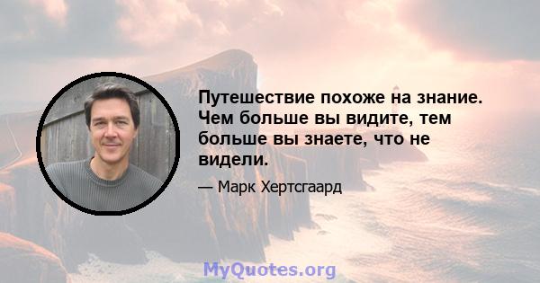 Путешествие похоже на знание. Чем больше вы видите, тем больше вы знаете, что не видели.