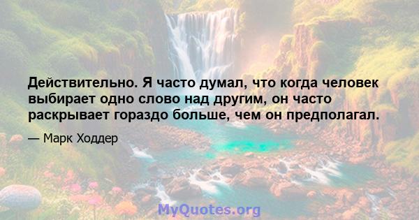 Действительно. Я часто думал, что когда человек выбирает одно слово над другим, он часто раскрывает гораздо больше, чем он предполагал.