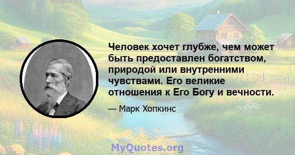 Человек хочет глубже, чем может быть предоставлен богатством, природой или внутренними чувствами. Его великие отношения к Его Богу и вечности.