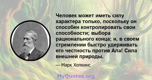 Человек может иметь силу характера только, поскольку он способен контролировать свои способности; выбора рационального конца; и, в своем стремлении быстро удерживать его честность против Ала! Сила внешней природы.