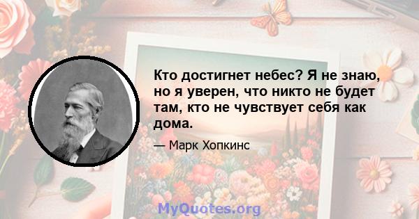 Кто достигнет небес? Я не знаю, но я уверен, что никто не будет там, кто не чувствует себя как дома.