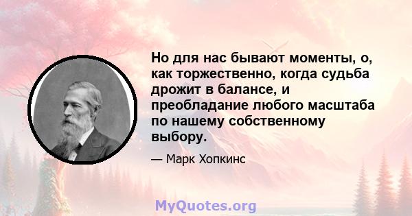 Но для нас бывают моменты, о, как торжественно, когда судьба дрожит в балансе, и преобладание любого масштаба по нашему собственному выбору.