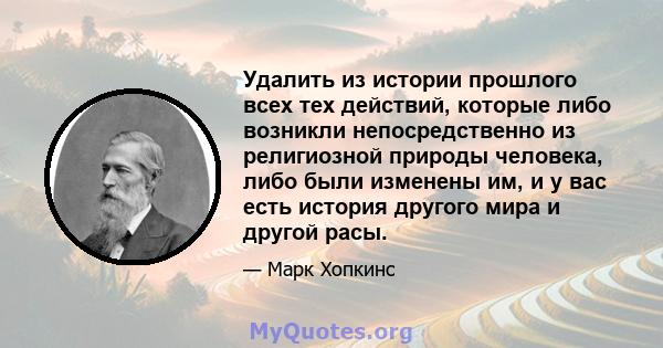 Удалить из истории прошлого всех тех действий, которые либо возникли непосредственно из религиозной природы человека, либо были изменены им, и у вас есть история другого мира и другой расы.