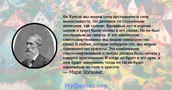 Во Христе мы видим силу достижения и силу выносливости. Он двигался со спокойным величием, как солнце. Кровавый пот и корона шипов и крест были полны в его глазах; Но он был послушным до смерти. В его идеальном