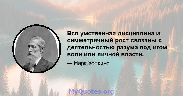 Вся умственная дисциплина и симметричный рост связаны с деятельностью разума под игом воли или личной власти.