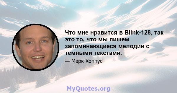 Что мне нравится в Blink-128, так это то, что мы пишем запоминающиеся мелодии с темными текстами.