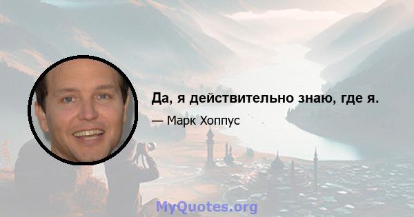 Да, я действительно знаю, где я.