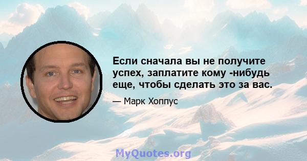 Если сначала вы не получите успех, заплатите кому -нибудь еще, чтобы сделать это за вас.