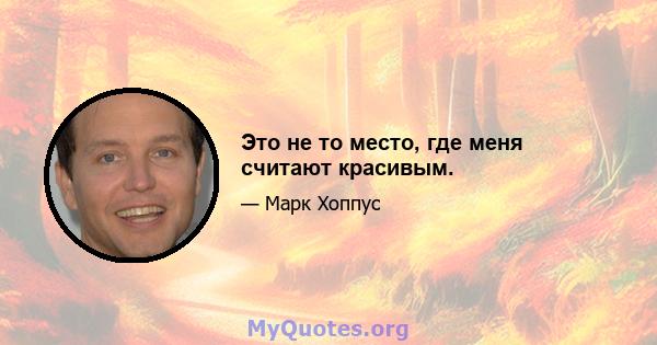 Это не то место, где меня считают красивым.