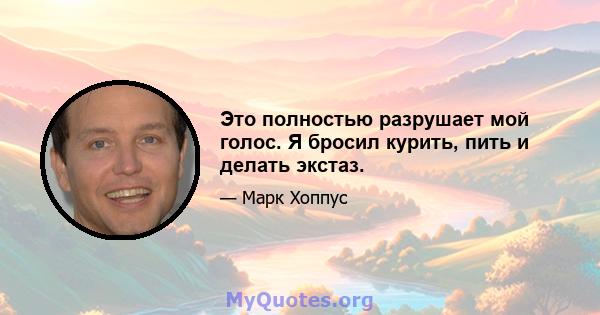 Это полностью разрушает мой голос. Я бросил курить, пить и делать экстаз.