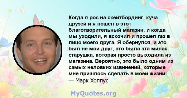 Когда я рос на скейтбординг, куча друзей и я пошел в этот благотворительный магазин, и когда мы уходили, я вскочил и прошел газ в лицо моего друга. Я обернулся, и это был не мой друг, это была эта милая старушка,