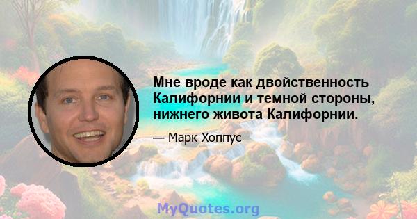 Мне вроде как двойственность Калифорнии и темной стороны, нижнего живота Калифорнии.