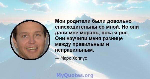 Мои родители были довольно снисходительны со мной. Но они дали мне мораль, пока я рос. Они научили меня разнице между правильным и неправильным.