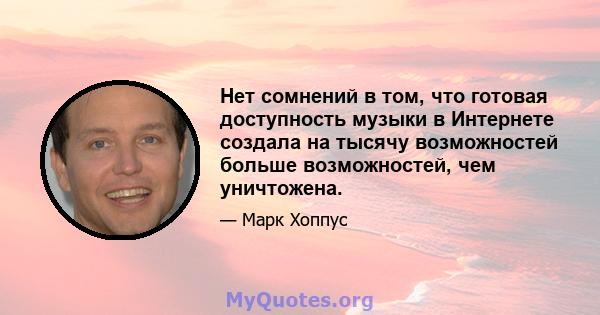 Нет сомнений в том, что готовая доступность музыки в Интернете создала на тысячу возможностей больше возможностей, чем уничтожена.