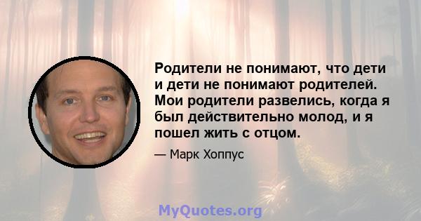 Родители не понимают, что дети и дети не понимают родителей. Мои родители развелись, когда я был действительно молод, и я пошел жить с отцом.