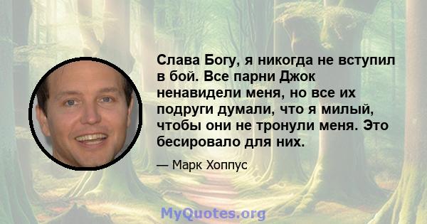 Слава Богу, я никогда не вступил в бой. Все парни Джок ненавидели меня, но все их подруги думали, что я милый, чтобы они не тронули меня. Это бесировало для них.