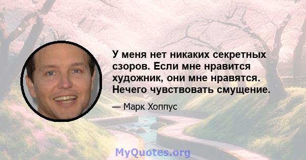 У меня нет никаких секретных сзоров. Если мне нравится художник, они мне нравятся. Нечего чувствовать смущение.