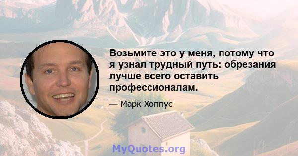 Возьмите это у меня, потому что я узнал трудный путь: обрезания лучше всего оставить профессионалам.