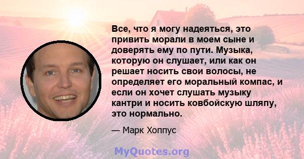 Все, что я могу надеяться, это привить морали в моем сыне и доверять ему по пути. Музыка, которую он слушает, или как он решает носить свои волосы, не определяет его моральный компас, и если он хочет слушать музыку