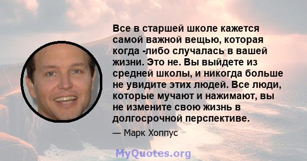 Все в старшей школе кажется самой важной вещью, которая когда -либо случалась в вашей жизни. Это не. Вы выйдете из средней школы, и никогда больше не увидите этих людей. Все люди, которые мучают и нажимают, вы не