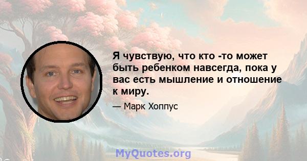 Я чувствую, что кто -то может быть ребенком навсегда, пока у вас есть мышление и отношение к миру.