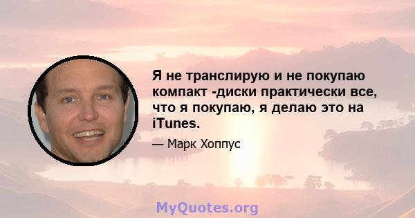 Я не транслирую и не покупаю компакт -диски практически все, что я покупаю, я делаю это на iTunes.