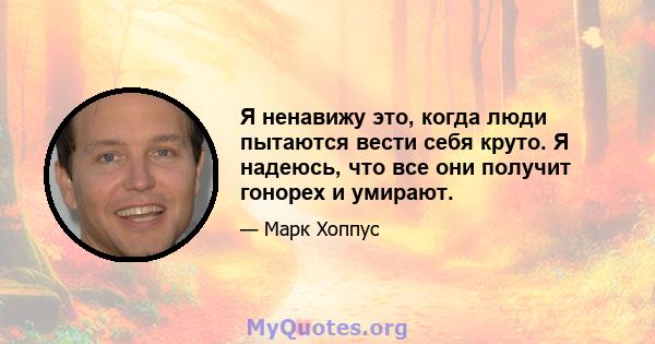 Я ненавижу это, когда люди пытаются вести себя круто. Я надеюсь, что все они получит гонорех и умирают.