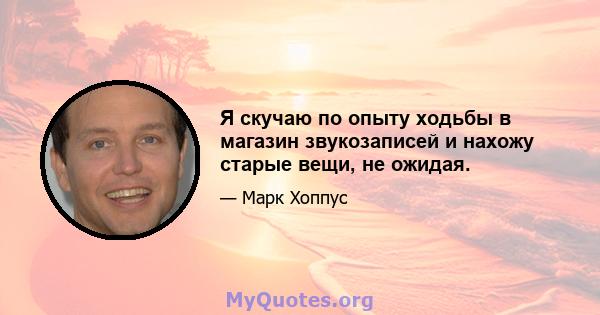 Я скучаю по опыту ходьбы в магазин звукозаписей и нахожу старые вещи, не ожидая.