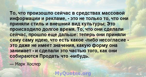 То, что произошло сейчас в средствах массовой информации и рекламе, - это не только то, что они приняли стиль и внешний вид культуры; Это происходило долгое время. То, что они сделали сейчас, прошло еще дальше: теперь