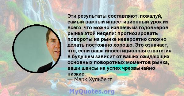 Эти результаты составляют, пожалуй, самый важный инвестиционный урок из всего, что можно извлечь из годовьеров рынка этой недели: прогнозировать повороты на рынке невероятно сложно делать постоянно хорошо. Это означает, 