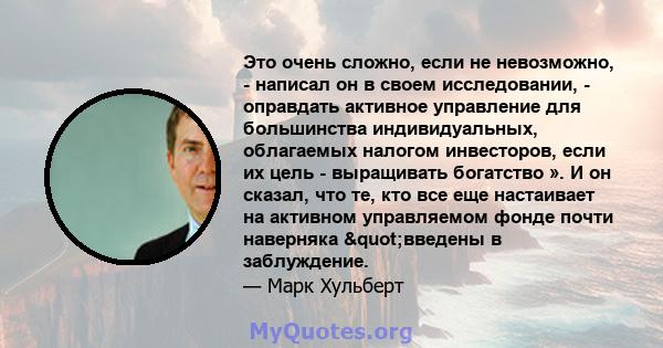 Это очень сложно, если не невозможно, - написал он в своем исследовании, - оправдать активное управление для большинства индивидуальных, облагаемых налогом инвесторов, если их цель - выращивать богатство ». И он сказал, 