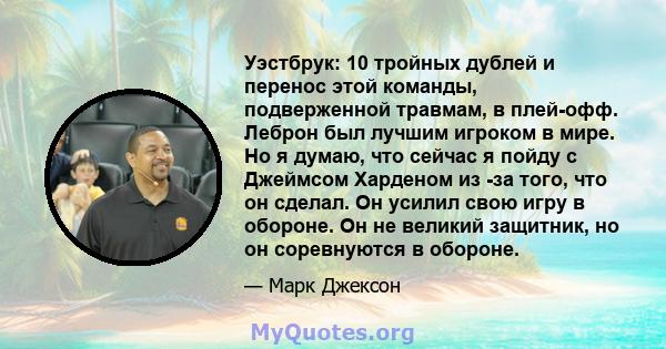 Уэстбрук: 10 тройных дублей и перенос этой команды, подверженной травмам, в плей-офф. Леброн был лучшим игроком в мире. Но я думаю, что сейчас я пойду с Джеймсом Харденом из -за того, что он сделал. Он усилил свою игру