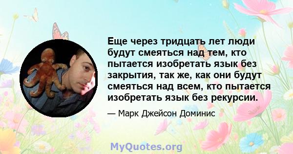 Еще через тридцать лет люди будут смеяться над тем, кто пытается изобретать язык без закрытия, так же, как они будут смеяться над всем, кто пытается изобретать язык без рекурсии.