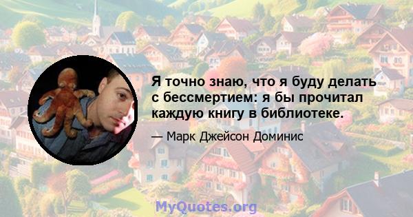 Я точно знаю, что я буду делать с бессмертием: я бы прочитал каждую книгу в библиотеке.