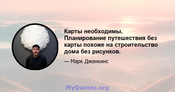 Карты необходимы. Планирование путешествия без карты похоже на строительство дома без рисунков.