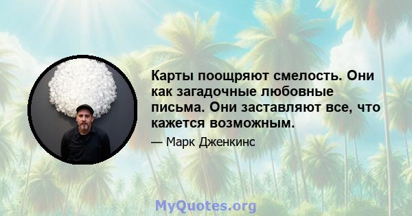 Карты поощряют смелость. Они как загадочные любовные письма. Они заставляют все, что кажется возможным.