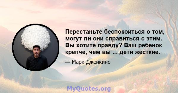 Перестаньте беспокоиться о том, могут ли они справиться с этим. Вы хотите правду? Ваш ребенок крепче, чем вы ... дети жесткие.