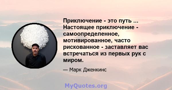 Приключение - это путь ... Настоящее приключение - самоопределенное, мотивированное, часто рискованное - заставляет вас встречаться из первых рук с миром.