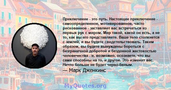 Приключение - это путь. Настоящее приключение - самоопределенное, мотивированное, часто рискованное - заставляет вас встречаться из первых рук с миром. Мир такой, какой он есть, а не то, как вы его представляете. Ваше