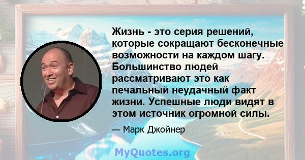 Жизнь - это серия решений, которые сокращают бесконечные возможности на каждом шагу. Большинство людей рассматривают это как печальный неудачный факт жизни. Успешные люди видят в этом источник огромной силы.