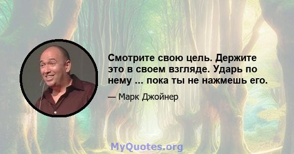 Смотрите свою цель. Держите это в своем взгляде. Ударь по нему ... пока ты не нажмешь его.